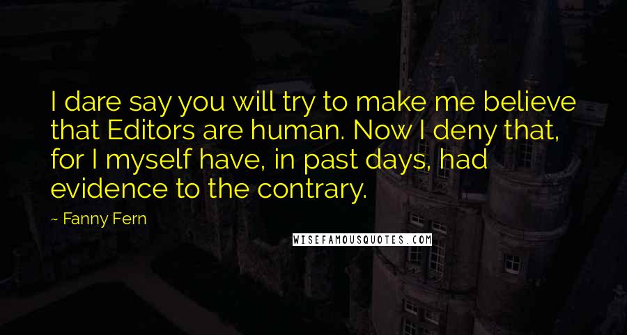 Fanny Fern Quotes: I dare say you will try to make me believe that Editors are human. Now I deny that, for I myself have, in past days, had evidence to the contrary.