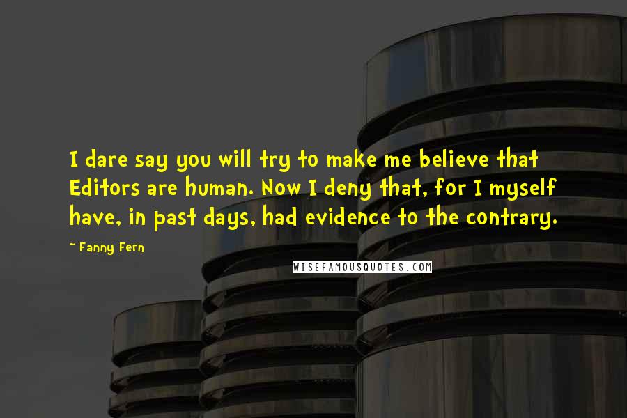 Fanny Fern Quotes: I dare say you will try to make me believe that Editors are human. Now I deny that, for I myself have, in past days, had evidence to the contrary.
