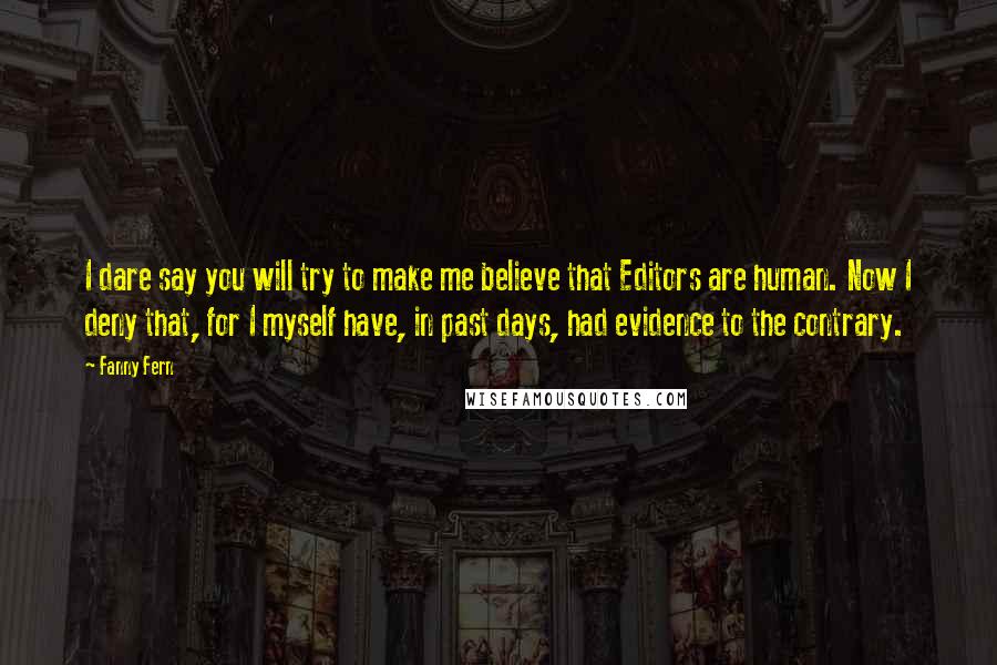 Fanny Fern Quotes: I dare say you will try to make me believe that Editors are human. Now I deny that, for I myself have, in past days, had evidence to the contrary.