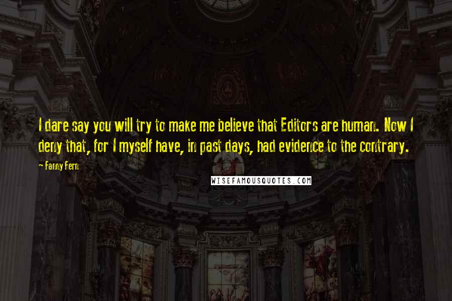 Fanny Fern Quotes: I dare say you will try to make me believe that Editors are human. Now I deny that, for I myself have, in past days, had evidence to the contrary.