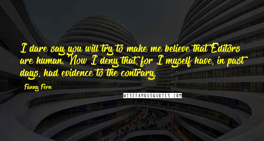 Fanny Fern Quotes: I dare say you will try to make me believe that Editors are human. Now I deny that, for I myself have, in past days, had evidence to the contrary.