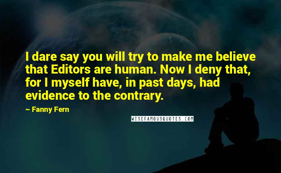 Fanny Fern Quotes: I dare say you will try to make me believe that Editors are human. Now I deny that, for I myself have, in past days, had evidence to the contrary.