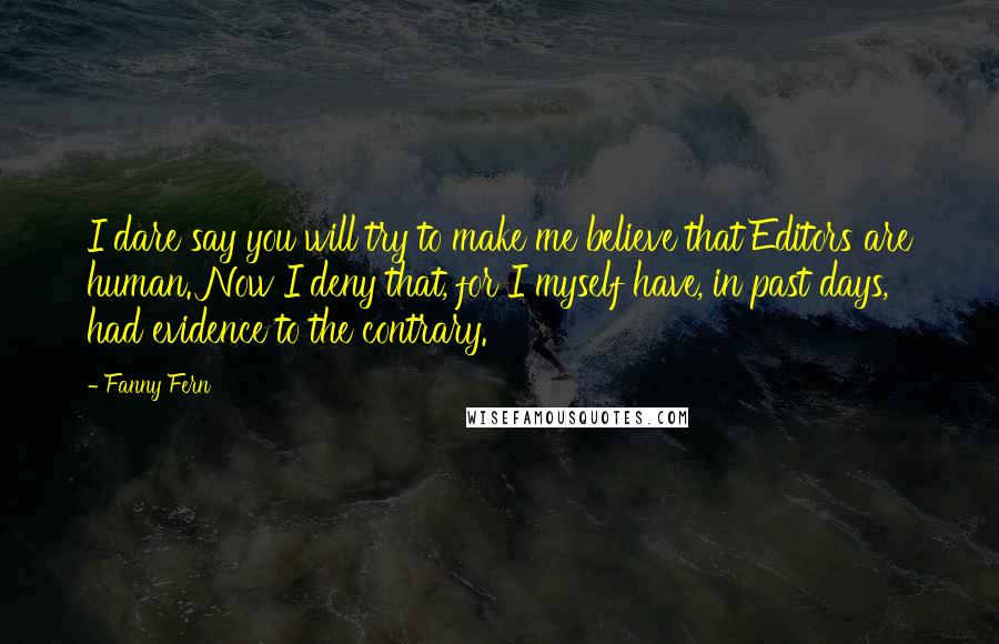 Fanny Fern Quotes: I dare say you will try to make me believe that Editors are human. Now I deny that, for I myself have, in past days, had evidence to the contrary.