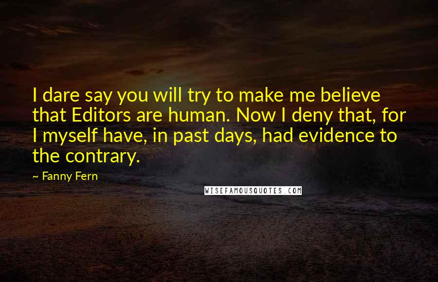 Fanny Fern Quotes: I dare say you will try to make me believe that Editors are human. Now I deny that, for I myself have, in past days, had evidence to the contrary.