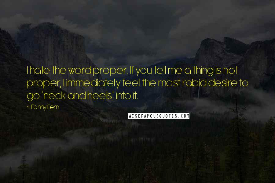 Fanny Fern Quotes: I hate the word proper. If you tell me a thing is not proper, I immediately feel the most rabid desire to go 'neck and heels' into it.