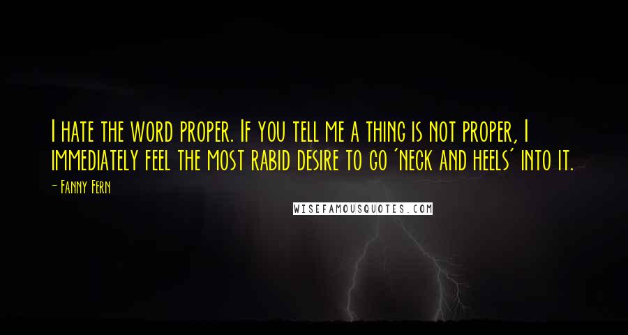 Fanny Fern Quotes: I hate the word proper. If you tell me a thing is not proper, I immediately feel the most rabid desire to go 'neck and heels' into it.