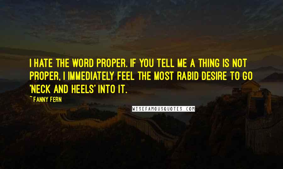 Fanny Fern Quotes: I hate the word proper. If you tell me a thing is not proper, I immediately feel the most rabid desire to go 'neck and heels' into it.