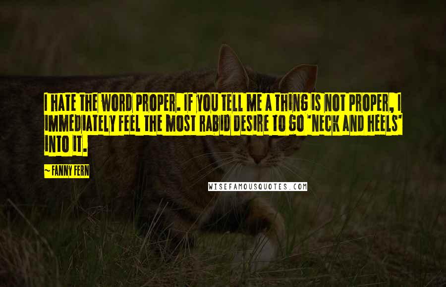 Fanny Fern Quotes: I hate the word proper. If you tell me a thing is not proper, I immediately feel the most rabid desire to go 'neck and heels' into it.
