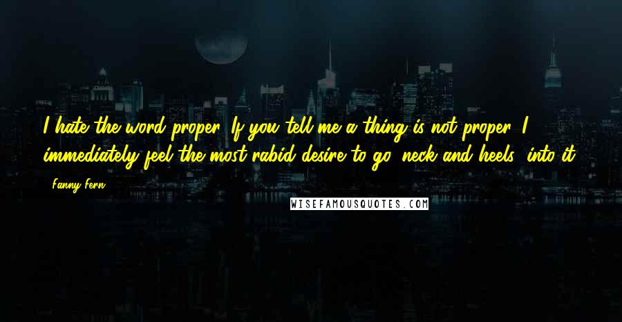 Fanny Fern Quotes: I hate the word proper. If you tell me a thing is not proper, I immediately feel the most rabid desire to go 'neck and heels' into it.