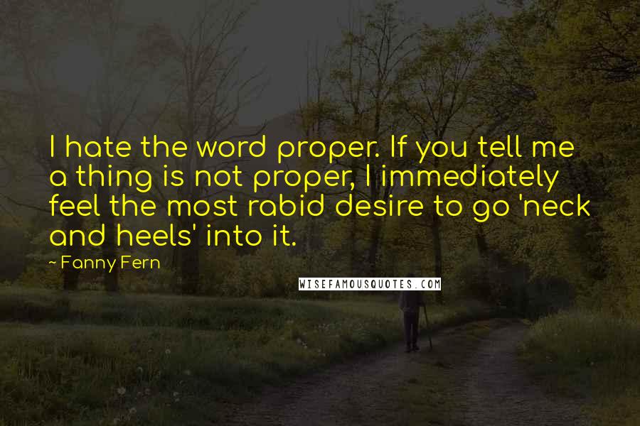 Fanny Fern Quotes: I hate the word proper. If you tell me a thing is not proper, I immediately feel the most rabid desire to go 'neck and heels' into it.