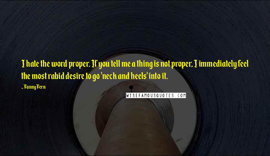 Fanny Fern Quotes: I hate the word proper. If you tell me a thing is not proper, I immediately feel the most rabid desire to go 'neck and heels' into it.