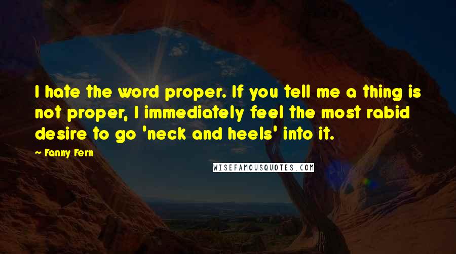 Fanny Fern Quotes: I hate the word proper. If you tell me a thing is not proper, I immediately feel the most rabid desire to go 'neck and heels' into it.