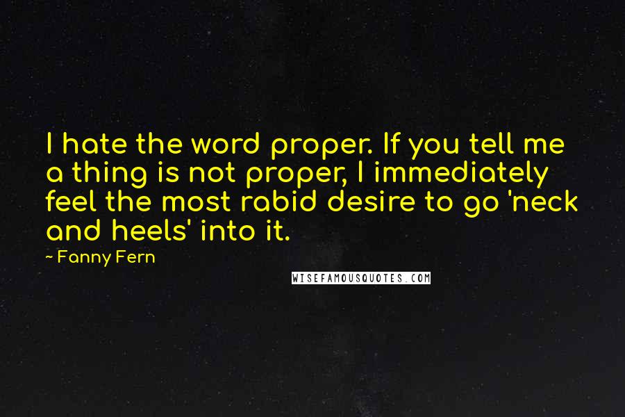 Fanny Fern Quotes: I hate the word proper. If you tell me a thing is not proper, I immediately feel the most rabid desire to go 'neck and heels' into it.