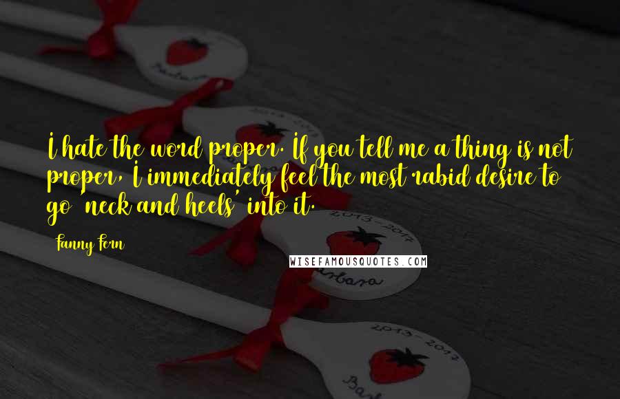 Fanny Fern Quotes: I hate the word proper. If you tell me a thing is not proper, I immediately feel the most rabid desire to go 'neck and heels' into it.