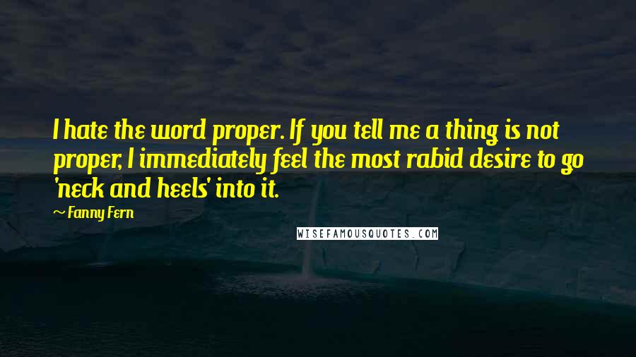 Fanny Fern Quotes: I hate the word proper. If you tell me a thing is not proper, I immediately feel the most rabid desire to go 'neck and heels' into it.