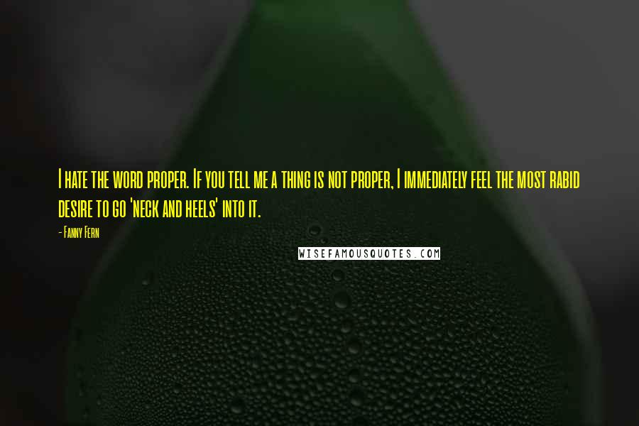 Fanny Fern Quotes: I hate the word proper. If you tell me a thing is not proper, I immediately feel the most rabid desire to go 'neck and heels' into it.