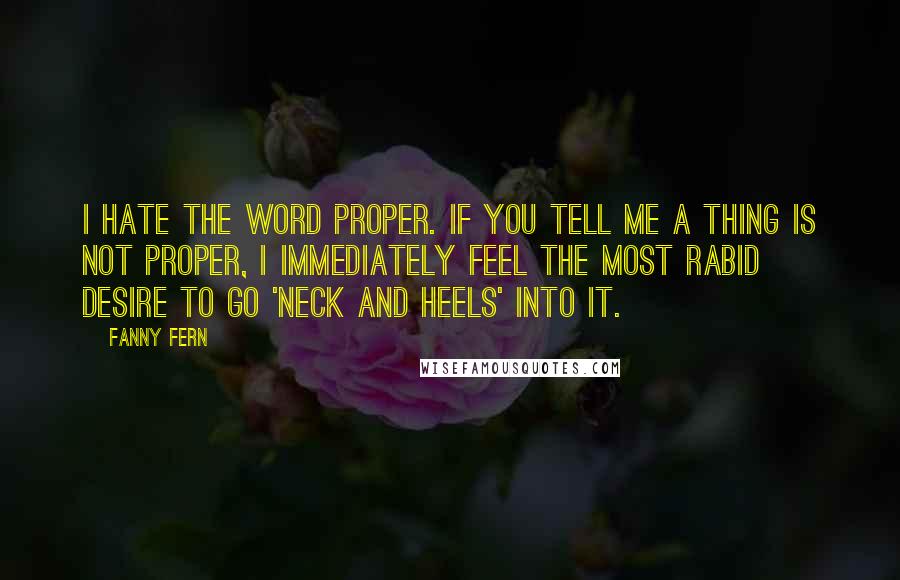 Fanny Fern Quotes: I hate the word proper. If you tell me a thing is not proper, I immediately feel the most rabid desire to go 'neck and heels' into it.