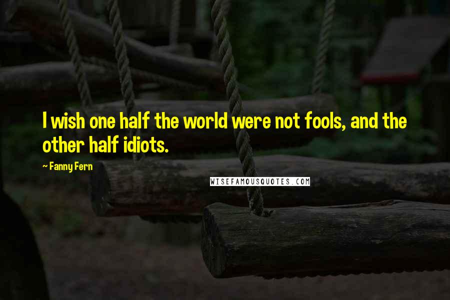 Fanny Fern Quotes: I wish one half the world were not fools, and the other half idiots.