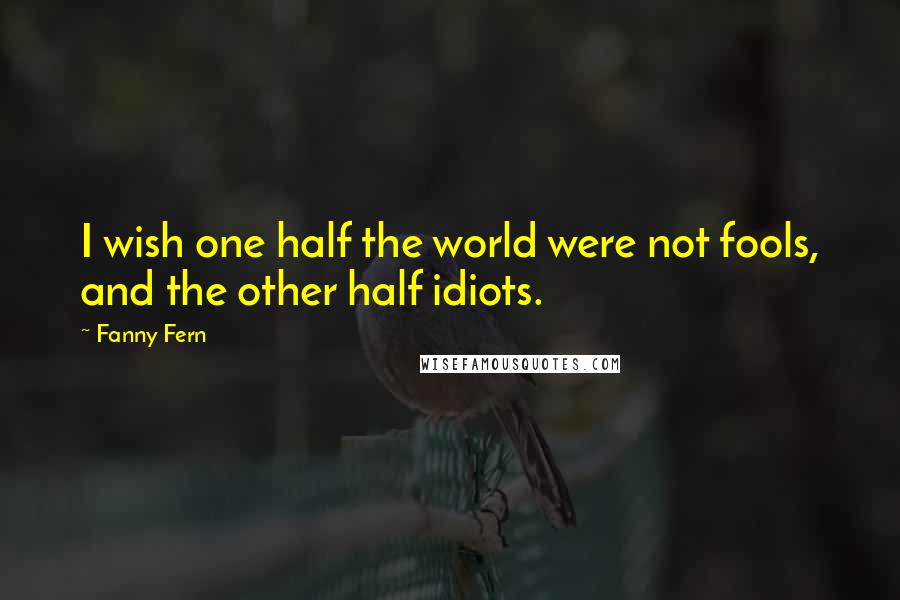 Fanny Fern Quotes: I wish one half the world were not fools, and the other half idiots.