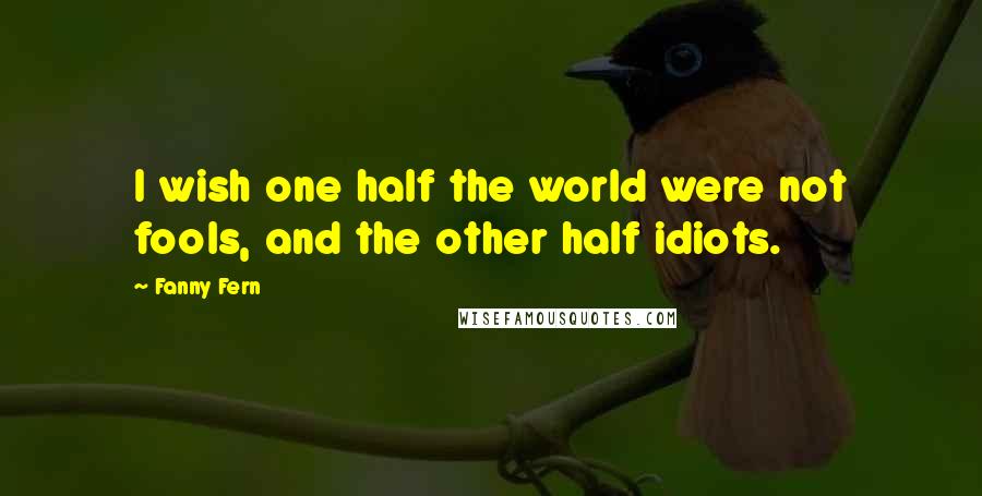 Fanny Fern Quotes: I wish one half the world were not fools, and the other half idiots.