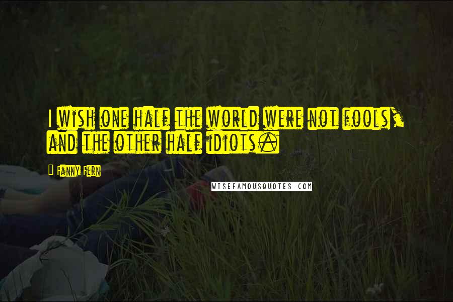 Fanny Fern Quotes: I wish one half the world were not fools, and the other half idiots.