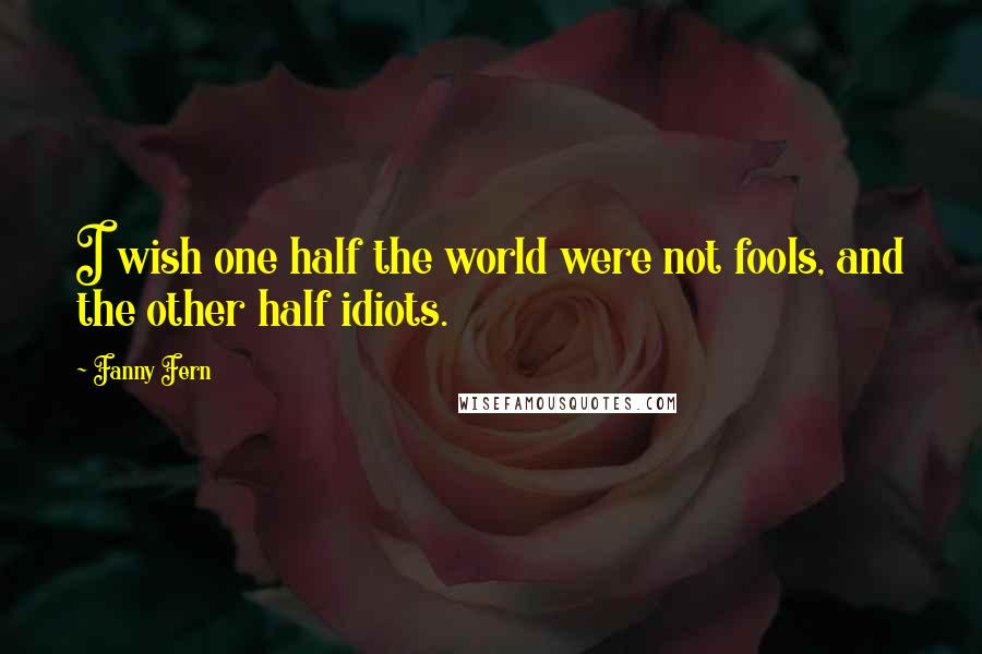 Fanny Fern Quotes: I wish one half the world were not fools, and the other half idiots.