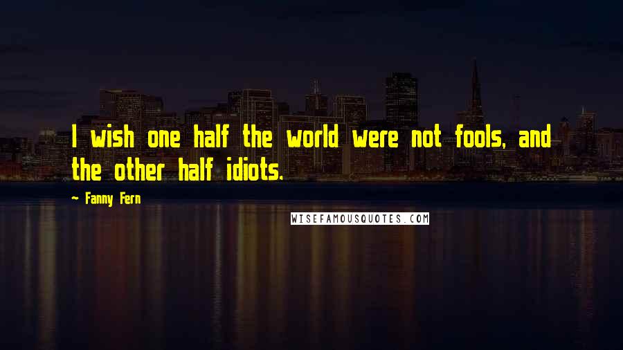 Fanny Fern Quotes: I wish one half the world were not fools, and the other half idiots.