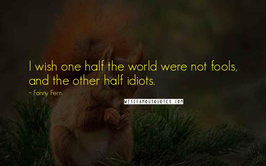 Fanny Fern Quotes: I wish one half the world were not fools, and the other half idiots.