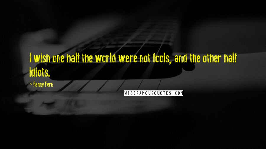 Fanny Fern Quotes: I wish one half the world were not fools, and the other half idiots.