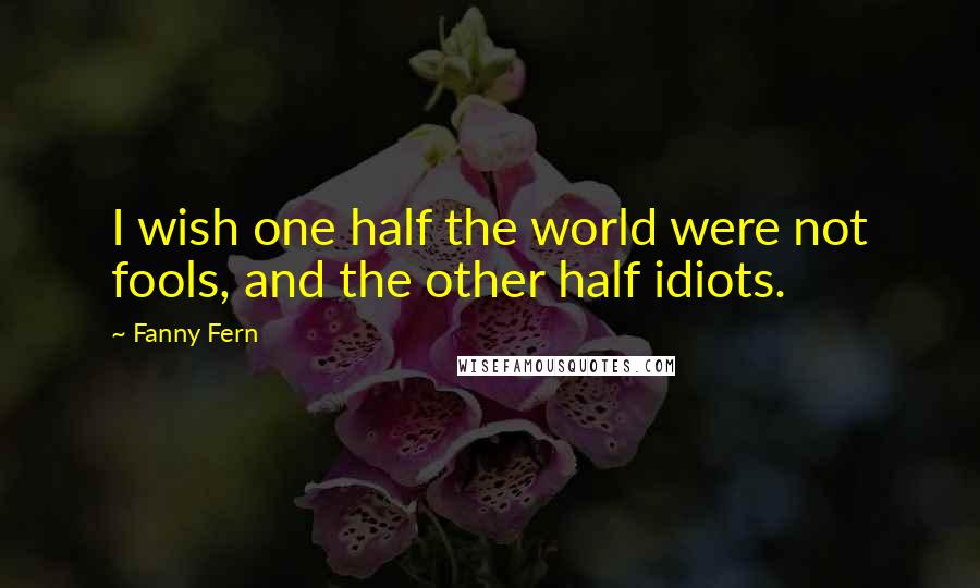 Fanny Fern Quotes: I wish one half the world were not fools, and the other half idiots.