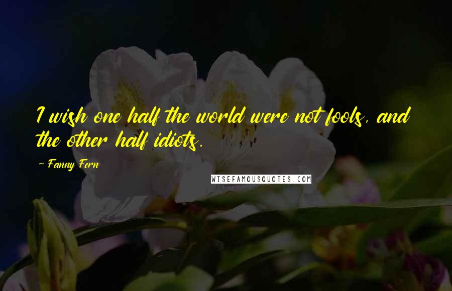 Fanny Fern Quotes: I wish one half the world were not fools, and the other half idiots.