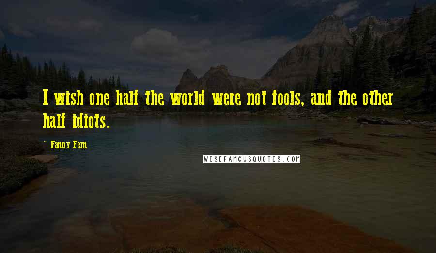 Fanny Fern Quotes: I wish one half the world were not fools, and the other half idiots.