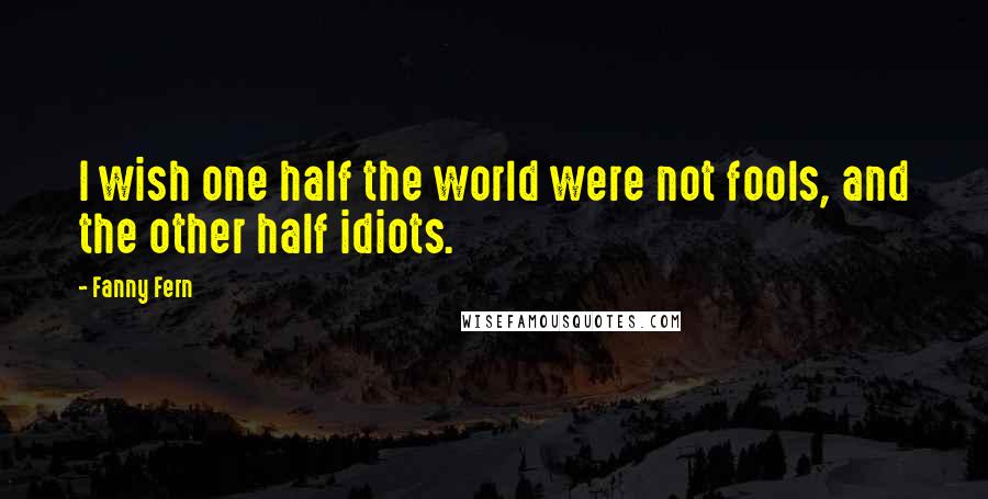 Fanny Fern Quotes: I wish one half the world were not fools, and the other half idiots.