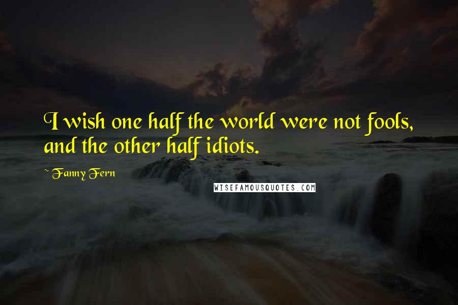 Fanny Fern Quotes: I wish one half the world were not fools, and the other half idiots.