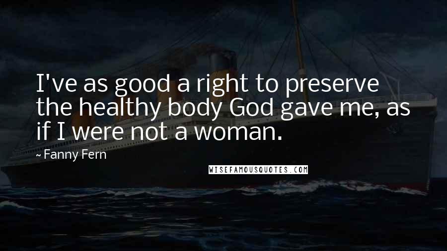 Fanny Fern Quotes: I've as good a right to preserve the healthy body God gave me, as if I were not a woman.