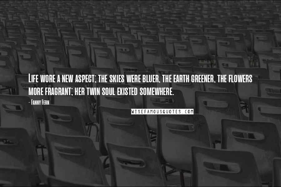 Fanny Fern Quotes: Life wore a new aspect; the skies were bluer, the earth greener, the flowers more fragrant; her twin soul existed somewhere.