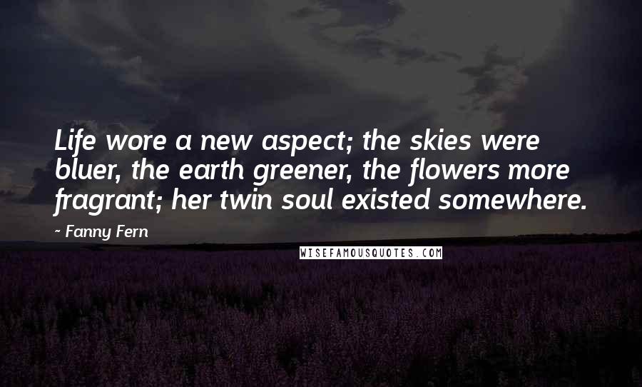 Fanny Fern Quotes: Life wore a new aspect; the skies were bluer, the earth greener, the flowers more fragrant; her twin soul existed somewhere.