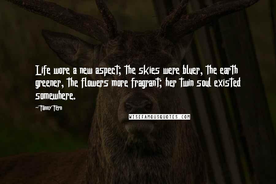 Fanny Fern Quotes: Life wore a new aspect; the skies were bluer, the earth greener, the flowers more fragrant; her twin soul existed somewhere.