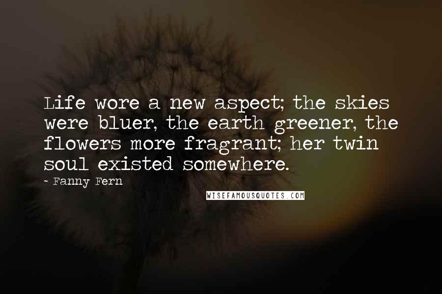 Fanny Fern Quotes: Life wore a new aspect; the skies were bluer, the earth greener, the flowers more fragrant; her twin soul existed somewhere.