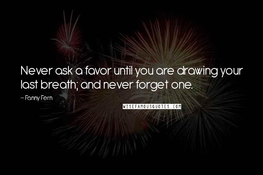 Fanny Fern Quotes: Never ask a favor until you are drawing your last breath; and never forget one.