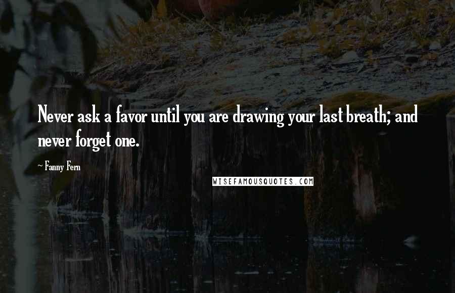 Fanny Fern Quotes: Never ask a favor until you are drawing your last breath; and never forget one.