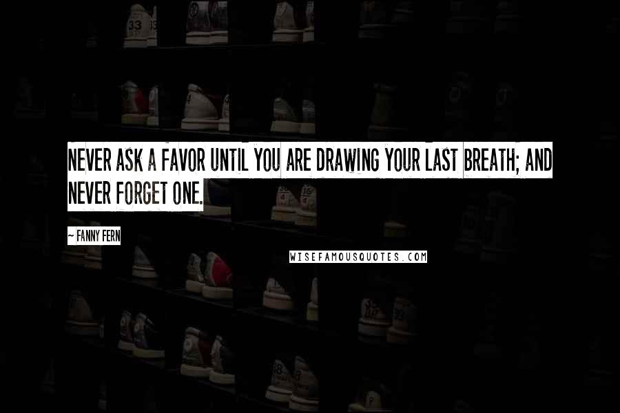 Fanny Fern Quotes: Never ask a favor until you are drawing your last breath; and never forget one.