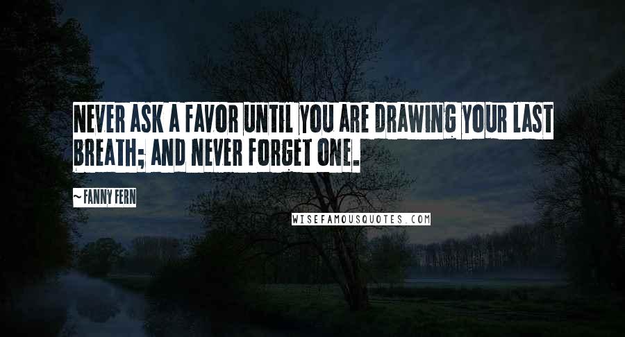 Fanny Fern Quotes: Never ask a favor until you are drawing your last breath; and never forget one.