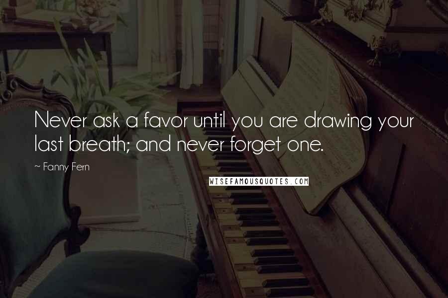 Fanny Fern Quotes: Never ask a favor until you are drawing your last breath; and never forget one.