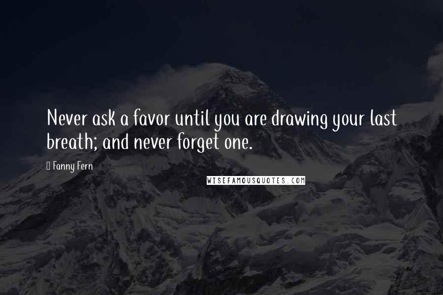 Fanny Fern Quotes: Never ask a favor until you are drawing your last breath; and never forget one.