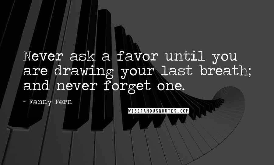 Fanny Fern Quotes: Never ask a favor until you are drawing your last breath; and never forget one.