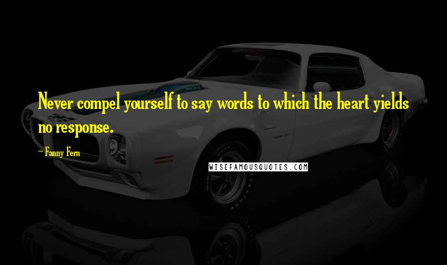 Fanny Fern Quotes: Never compel yourself to say words to which the heart yields no response.