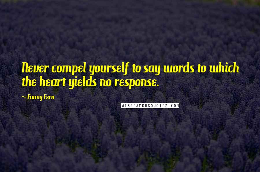 Fanny Fern Quotes: Never compel yourself to say words to which the heart yields no response.