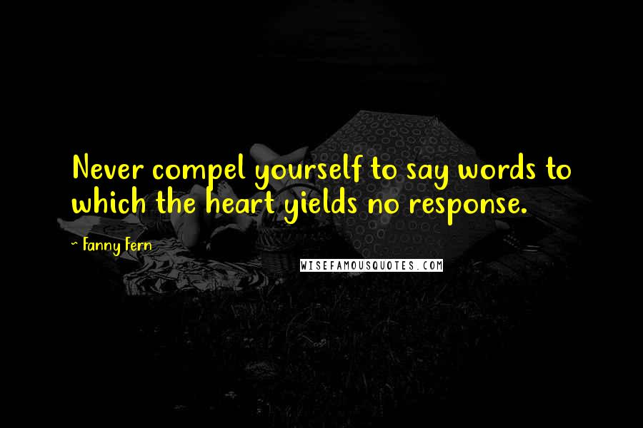 Fanny Fern Quotes: Never compel yourself to say words to which the heart yields no response.