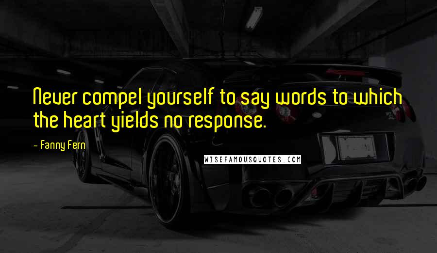 Fanny Fern Quotes: Never compel yourself to say words to which the heart yields no response.